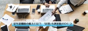 定年退職後の備えとは？　｢起業｣も選択肢のひとつ