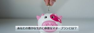 あなたの豊かな生活に必要なマネープランとは？