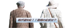 親が認知症!!初期の症状は?
